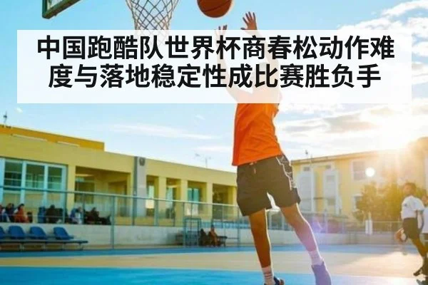 中国跑酷队世界杯商春松动作难度与落地稳定性成比赛胜负手