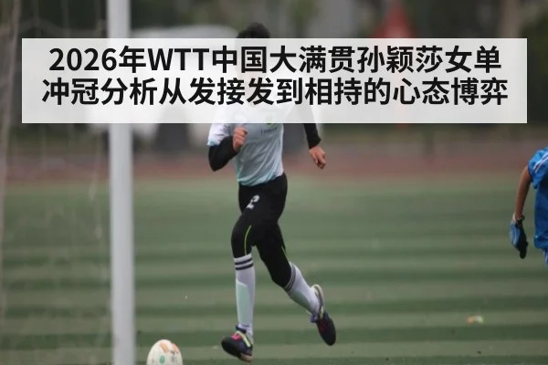 2026年WTT中国大满贯孙颖莎女单冲冠分析从发接发到相持的心态博弈